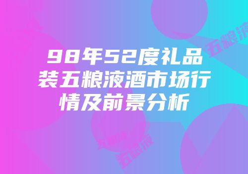 98年52度礼品装五粮液酒市场行情及前景分析