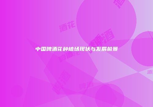 中国啤酒花种植场现状与发展前景
