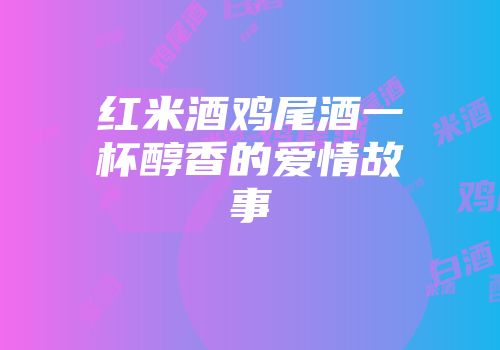 红米酒鸡尾酒一杯醇香的爱情故事