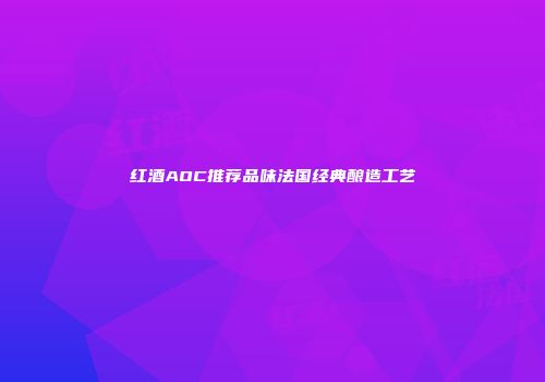 红酒AOC推荐品味法国经典酿造工艺