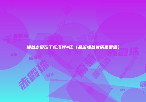 烟台赤霞珠干红海岸a区（品鉴烟台优质葡萄酒）