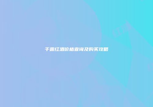 干露红酒价格查询及购买攻略