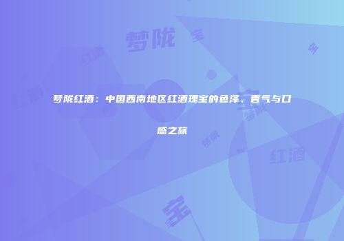 梦陇红酒：中国西南地区红酒瑰宝的色泽、香气与口感之旅