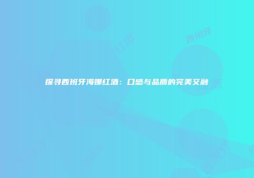探寻西班牙海娜红酒：口感与品质的完美交融