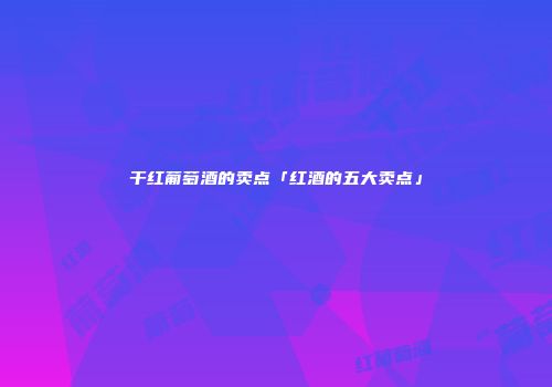 干红葡萄酒的卖点「红酒的五大卖点」
