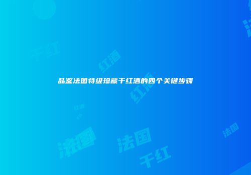 品鉴法国特级珍藏干红酒的四个关键步骤