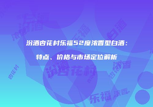 汾酒杏花村乐福52度浓香型白酒：特点、价格与市场定位解析