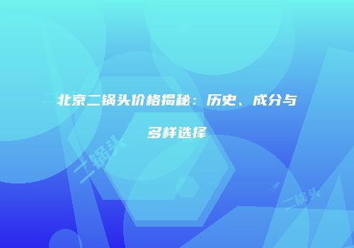 北京二锅头价格揭秘：历史、成分与多样选择