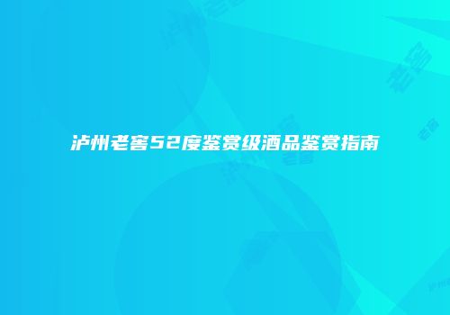 泸州老窖52度鉴赏级酒品鉴赏指南
