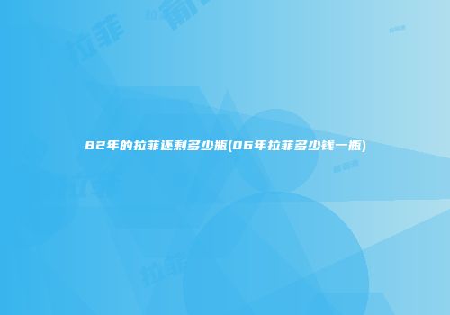 82年的拉菲还剩多少瓶(06年拉菲多少钱一瓶)