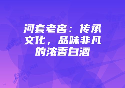 河套老窖：传承文化，品味非凡的浓香白酒