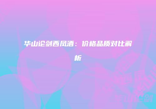 华山论剑西凤酒：价格品质对比解析