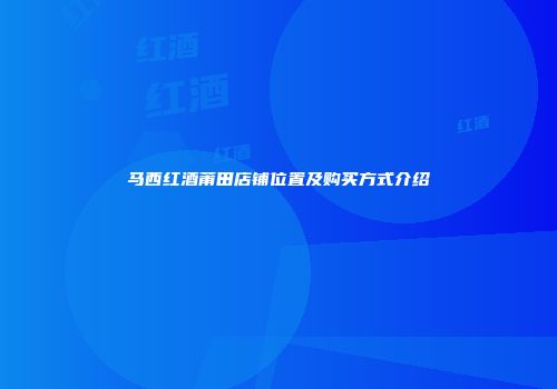 马西红酒莆田店铺位置及购买方式介绍