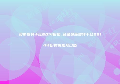 贝斯罗特干红2014价格_品鉴贝斯罗特干红2014年份的价格及口感
