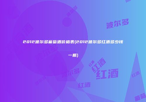 2012波尔多葡萄酒价格表(2012波尔多红酒多少钱一瓶)