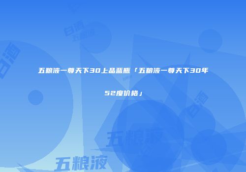 五粮液一尊天下30上品蓝瓶「五粮液一尊天下30年52度价格」