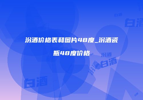 汾酒价格表和图片48度_汾酒瓷瓶48度价格