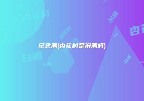 纪念酒(杏花村是汾酒吗)
