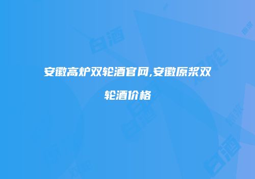 安徽高炉双轮酒官网,安徽原浆双轮酒价格