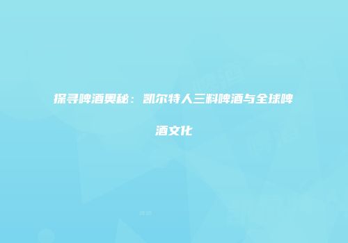探寻啤酒奥秘：凯尔特人三料啤酒与全球啤酒文化