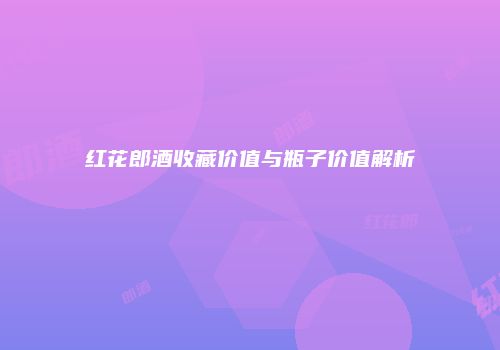 红花郎酒收藏价值与瓶子价值解析