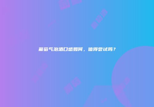 葡萄气泡酒口感如何，值得尝试吗？