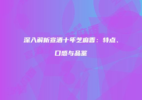深入解析宣酒十年芝麻香：特点、口感与品鉴