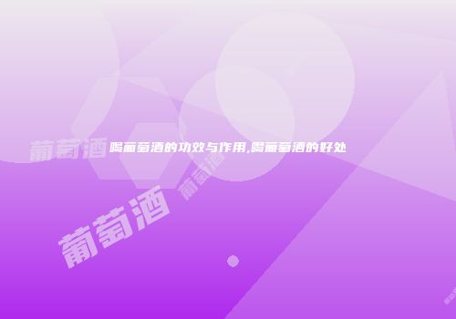 喝葡萄酒的功效与作用,喝葡萄酒的好处