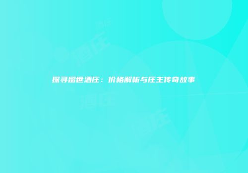 探寻留世酒庄：价格解析与庄主传奇故事