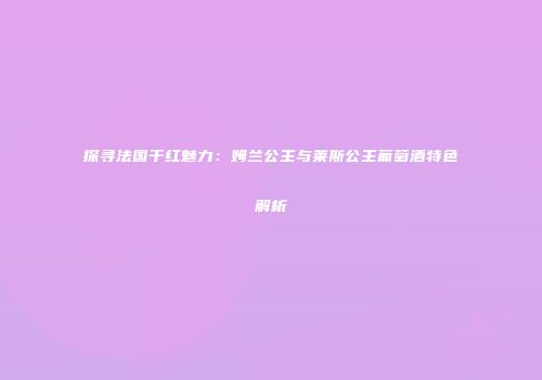 探寻法国干红魅力：姆兰公主与莱斯公主葡萄酒特色解析