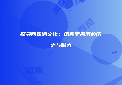 探寻西凤酒文化：凤香型名酒的历史与魅力