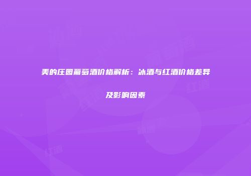 美的庄园葡萄酒价格解析：冰酒与红酒价格差异及影响因素