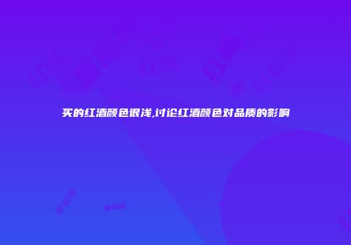 买的红酒颜色很浅,讨论红酒颜色对品质的影响