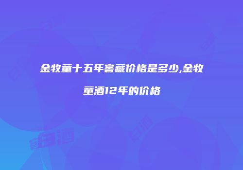 金牧童十五年窖藏价格是多少,金牧童酒12年的价格