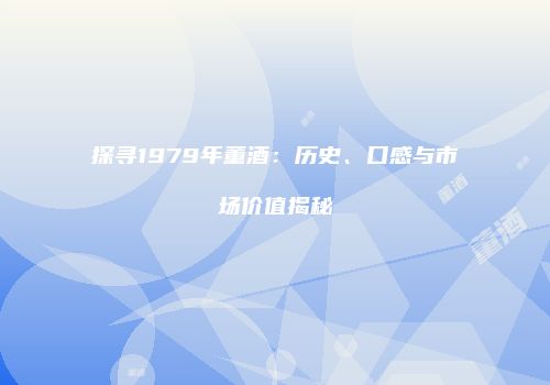 探寻1979年董酒：历史、口感与市场价值揭秘