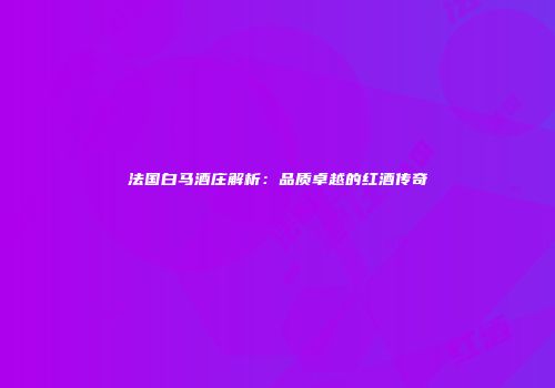 法国白马酒庄解析：品质卓越的红酒传奇