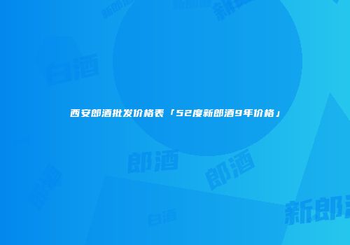 西安郎酒批发价格表「52度新郎酒9年价格」