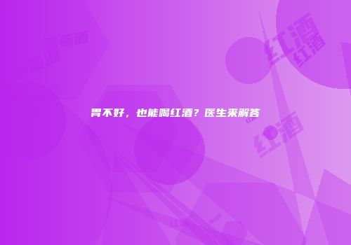 胃不好，也能喝红酒？医生来解答