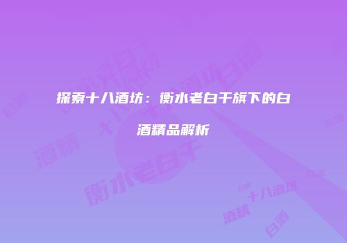 探索十八酒坊：衡水老白干旗下的白酒精品解析