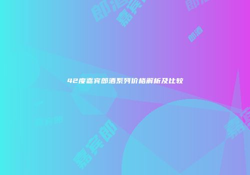 42度嘉宾郎酒系列价格解析及比较