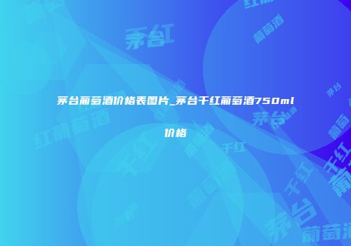 茅台葡萄酒价格表图片_茅台干红葡萄酒750ml价格