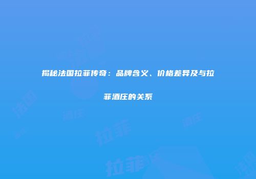 揭秘法国拉菲传奇：品牌含义、价格差异及与拉菲酒庄的关系