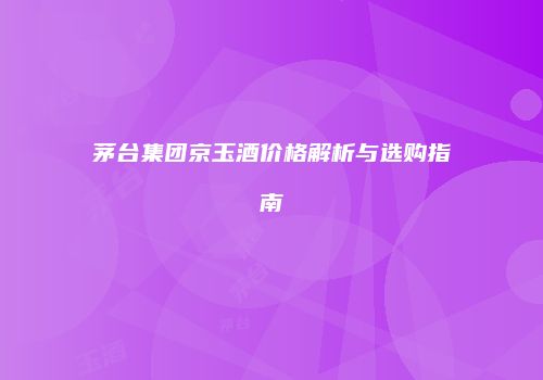 茅台集团京玉酒价格解析与选购指南