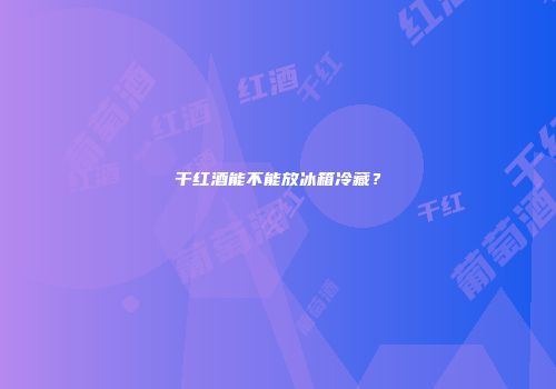 干红酒能不能放冰箱冷藏？