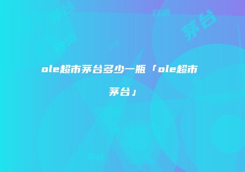 ole超市茅台多少一瓶「ole超市 茅台」