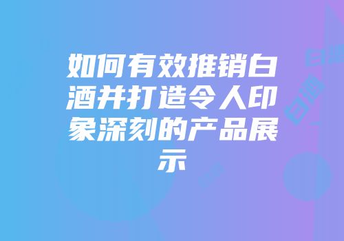 如何有效推销白酒并打造令人印象深刻的产品展示