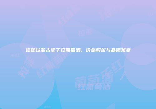 揭秘拉菲古堡干红葡萄酒：价格解析与品质鉴赏