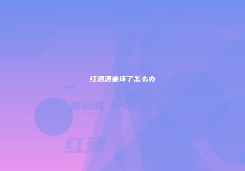 红酒酒塞坏了怎么办