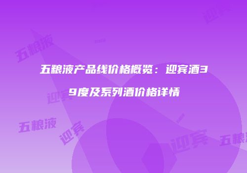 五粮液产品线价格概览：迎宾酒39度及系列酒价格详情