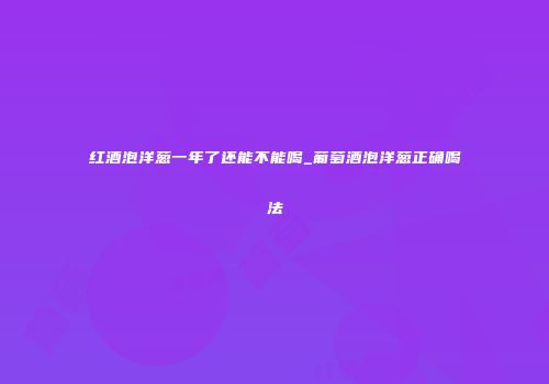 红酒泡洋葱一年了还能不能喝_葡萄酒泡洋葱正确喝法